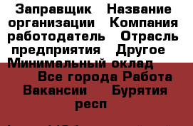 Заправщик › Название организации ­ Компания-работодатель › Отрасль предприятия ­ Другое › Минимальный оклад ­ 10 000 - Все города Работа » Вакансии   . Бурятия респ.